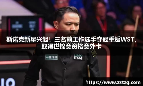 斯诺克新星兴起！三名前工作选手夺冠重返WST，取得世锦赛资格赛外卡